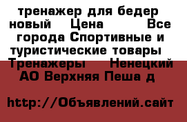 тренажер для бедер. новый  › Цена ­ 400 - Все города Спортивные и туристические товары » Тренажеры   . Ненецкий АО,Верхняя Пеша д.